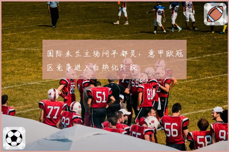 国际米兰主场闷平都灵,意甲欧冠区竞争进入白热化阶段