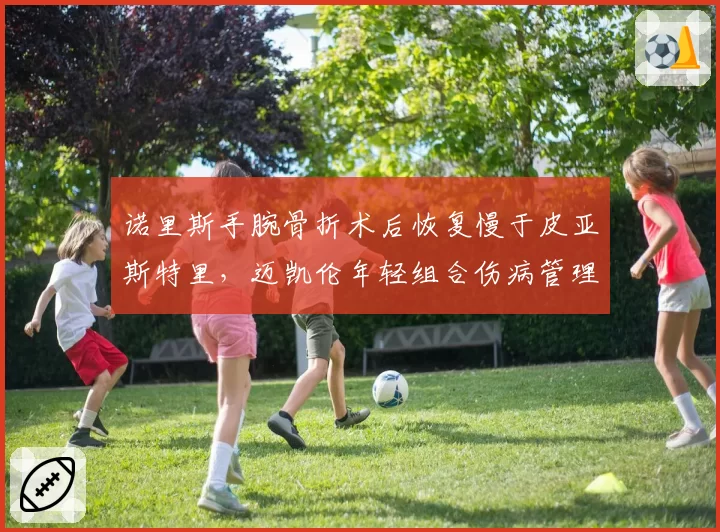 诺里斯手腕骨折术后恢复慢于皮亚斯特里,迈凯伦年轻组合伤病管理差异大