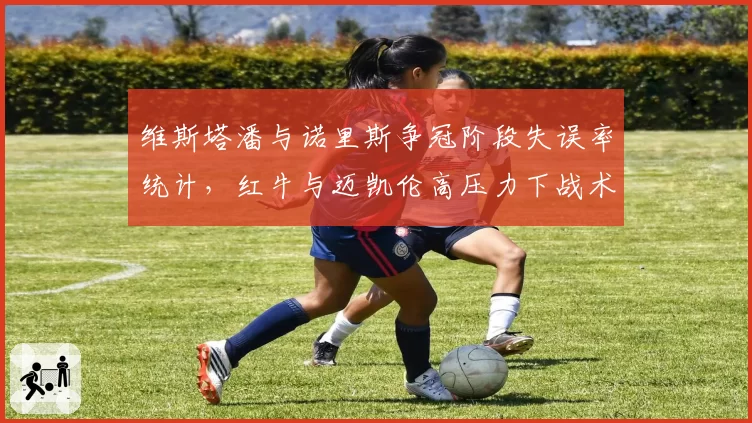 维斯塔潘与诺里斯争冠阶段失误率统计,红牛与迈凯伦高压力下战术执行稳定性差距明显