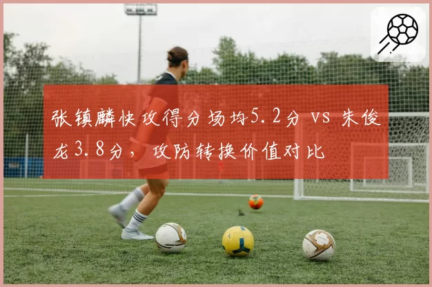 张镇麟快攻得分场均5.2分 vs 朱俊龙3.8分，攻防转换价值对比