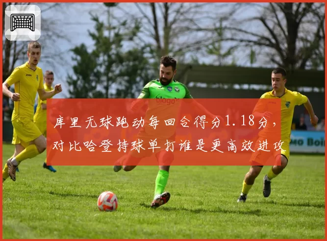 库里无球跑动每回合得分1.18分,对比哈登持球单打谁是更高效进攻发起点