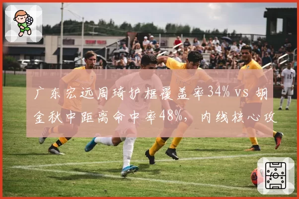 广东宏远周琦护框覆盖率34% vs 胡金秋中距离命中率48%，内线核心攻防侧重点迥异