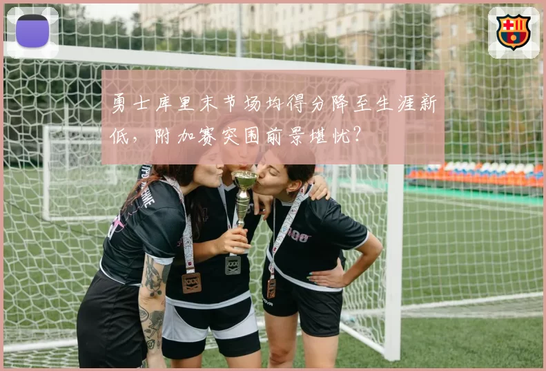 勇士库里末节场均得分降至生涯新低，附加赛突围前景堪忧？