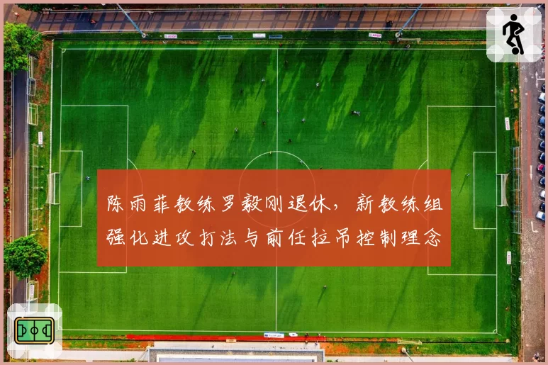 陈雨菲教练罗毅刚退休,新教练组强化进攻打法与前任拉吊控制理念形成对比