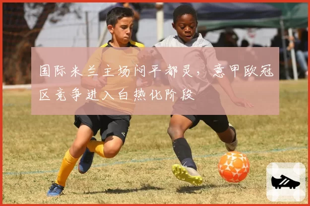 国际米兰主场闷平都灵,意甲欧冠区竞争进入白热化阶段