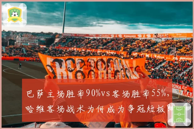 巴萨主场胜率90%vs客场胜率55%,哈维客场战术为何成为争冠短板?
