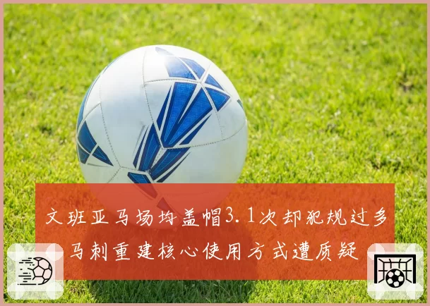 文班亚马场均盖帽3.1次却犯规过多,马刺重建核心使用方式遭质疑