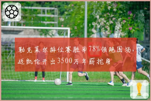 勒克莱尔排位赛胜率78%领跑围场，迈凯伦开出3500万年薪挖角