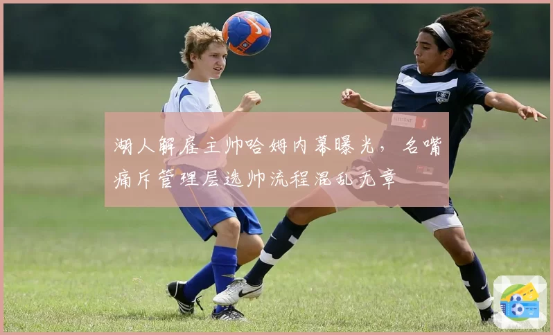 湖人解雇主帅哈姆内幕曝光,名嘴痛斥管理层选帅流程混乱无章