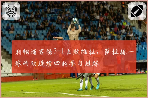 利物浦客场3-1击败维拉，萨拉赫一球两助连续四轮参与进球