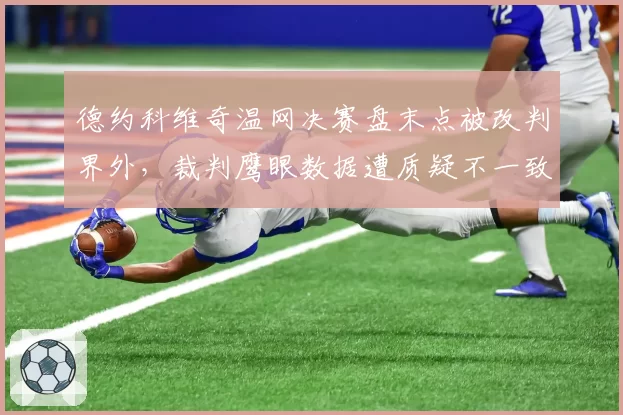 德约科维奇温网决赛盘末点被改判界外，裁判鹰眼数据遭质疑不一致