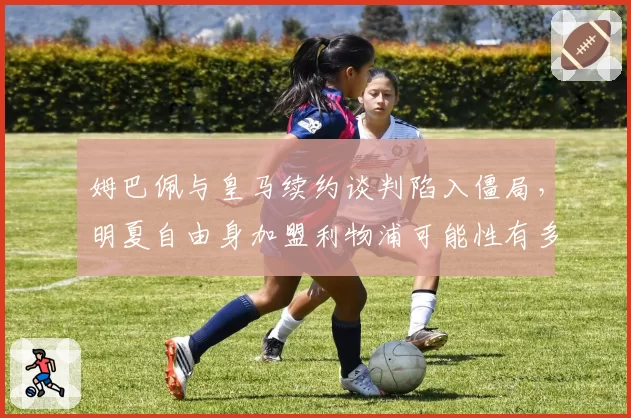 姆巴佩与皇马续约谈判陷入僵局，明夏自由身加盟利物浦可能性有多大？