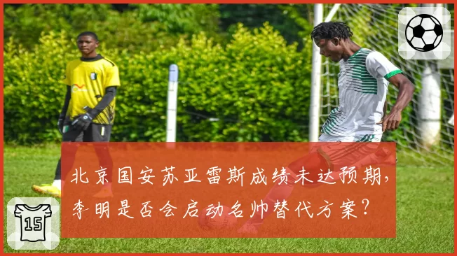 北京国安苏亚雷斯成绩未达预期,李明是否会启动名帅替代方案?