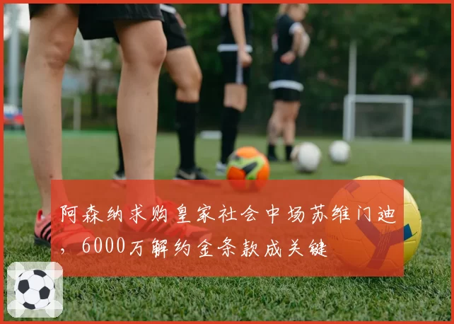 阿森纳求购皇家社会中场苏维门迪,6000万解约金条款成关键