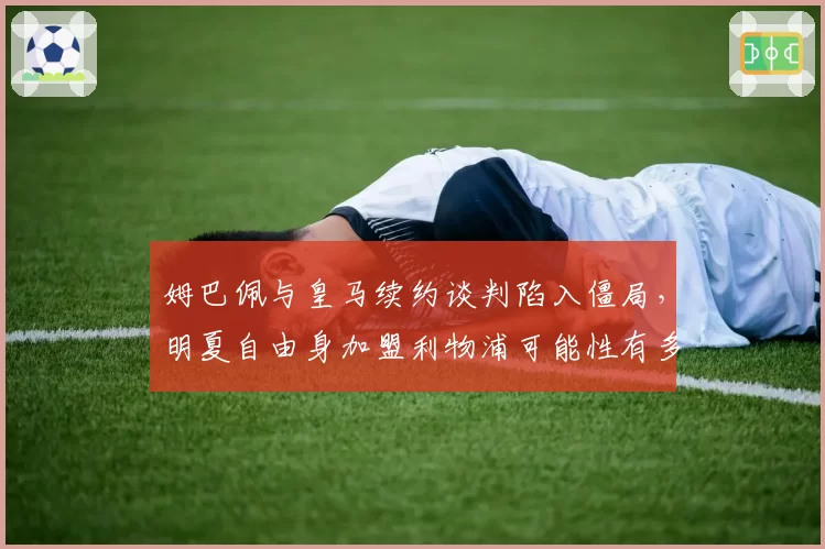 姆巴佩与皇马续约谈判陷入僵局，明夏自由身加盟利物浦可能性有多大？