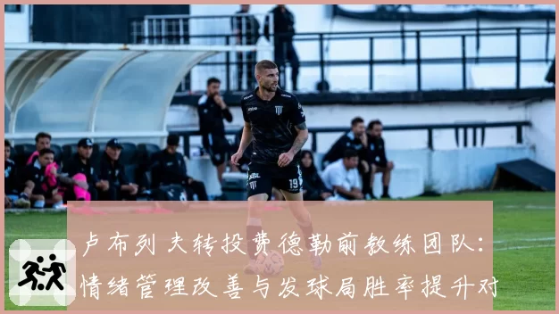 卢布列夫转投费德勒前教练团队：情绪管理改善与发球局胜率提升对比