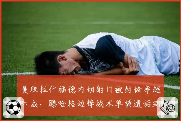 曼联拉什福德内切射门被封堵率超六成，滕哈格边锋战术单调遭诟病