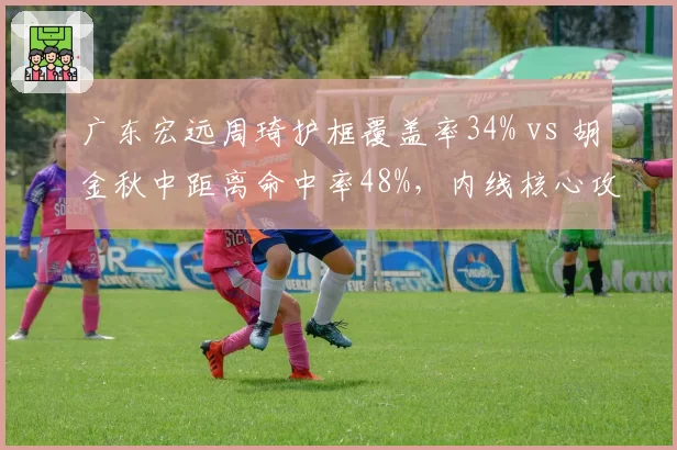 广东宏远周琦护框覆盖率34% vs 胡金秋中距离命中率48%，内线核心攻防侧重点迥异