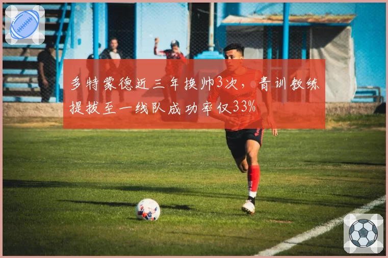 多特蒙德近三年换帅3次,青训教练提拔至一线队成功率仅33%