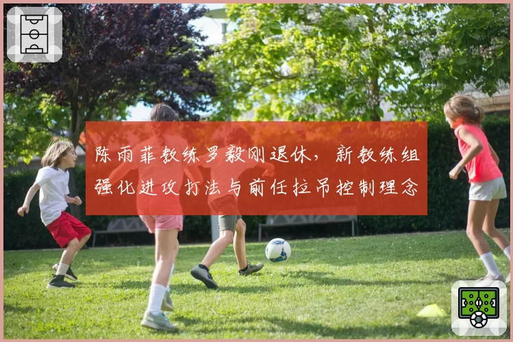 陈雨菲教练罗毅刚退休,新教练组强化进攻打法与前任拉吊控制理念形成对比