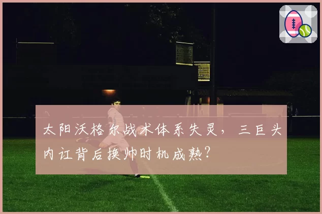 太阳沃格尔战术体系失灵,三巨头内讧背后换帅时机成熟?