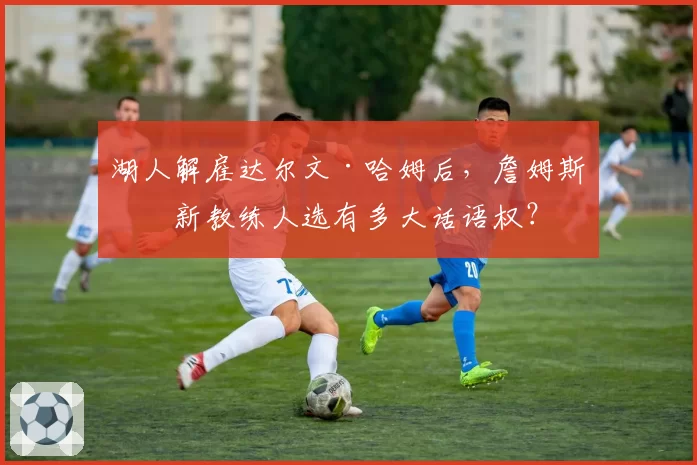 湖人解雇达尔文·哈姆后，詹姆斯对新教练人选有多大话语权？