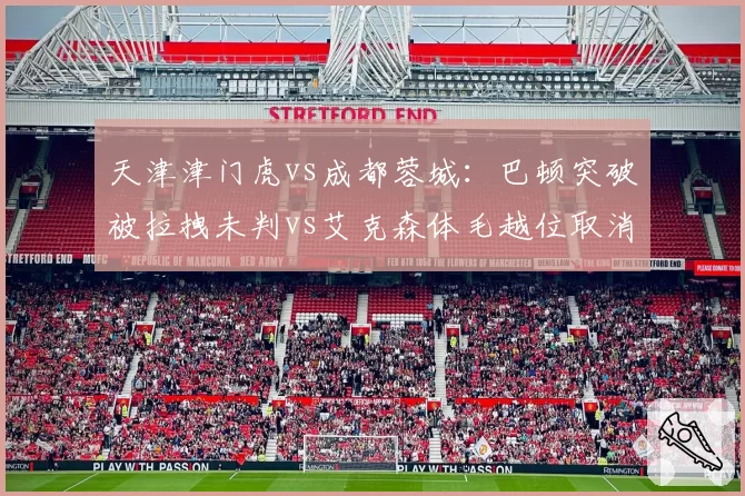 天津津门虎vs成都蓉城:巴顿突破被拉拽未判vs艾克森体毛越位取消进球,VAR双标