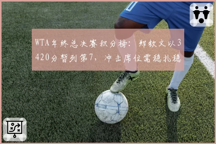 WTA年终总决赛积分榜：郑钦文以3420分暂列第7，冲击席位需稳扎稳打