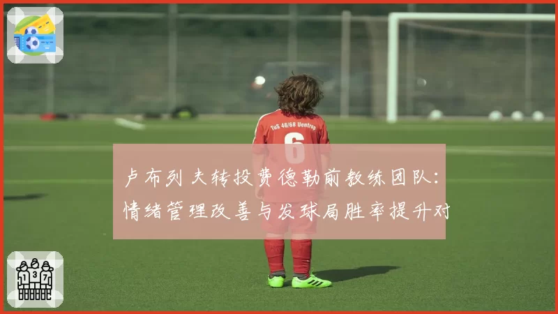 卢布列夫转投费德勒前教练团队：情绪管理改善与发球局胜率提升对比