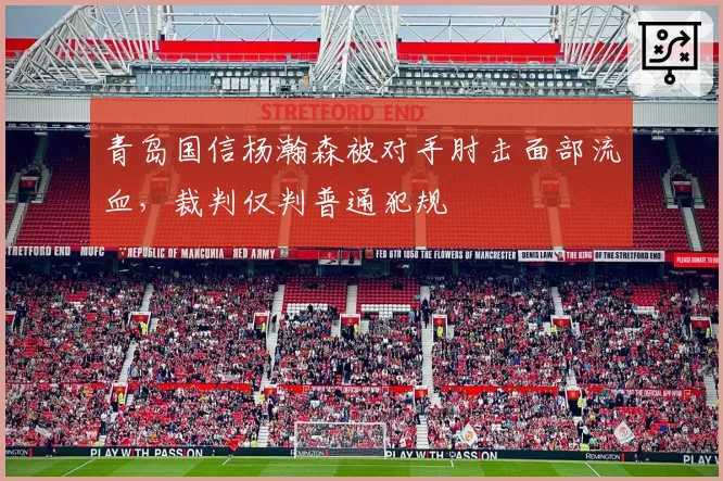 青岛国信杨瀚森被对手肘击面部流血,裁判仅判普通犯规