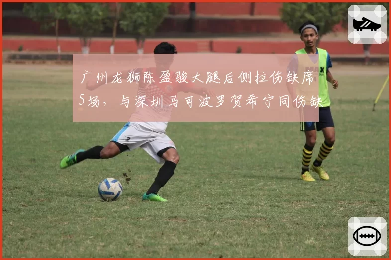 广州龙狮陈盈骏大腿后侧拉伤缺席5场，与深圳马可波罗贺希宁同伤缺阵2场对比