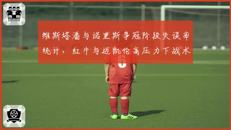 维斯塔潘与诺里斯争冠阶段失误率统计,红牛与迈凯伦高压力下战术执行稳定性差距明显