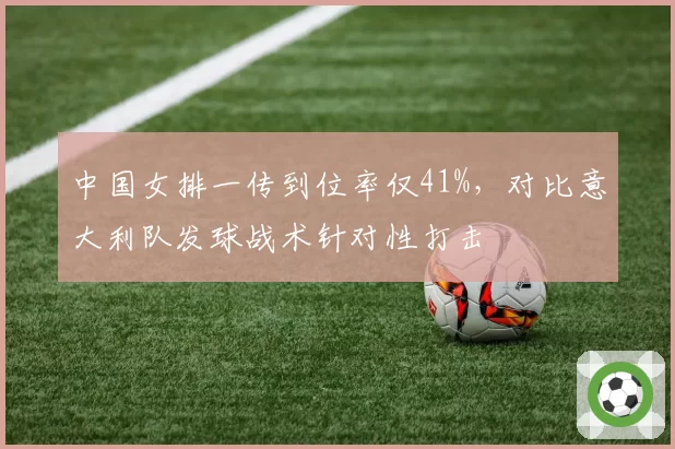 中国女排一传到位率仅41%，对比意大利队发球战术针对性打击