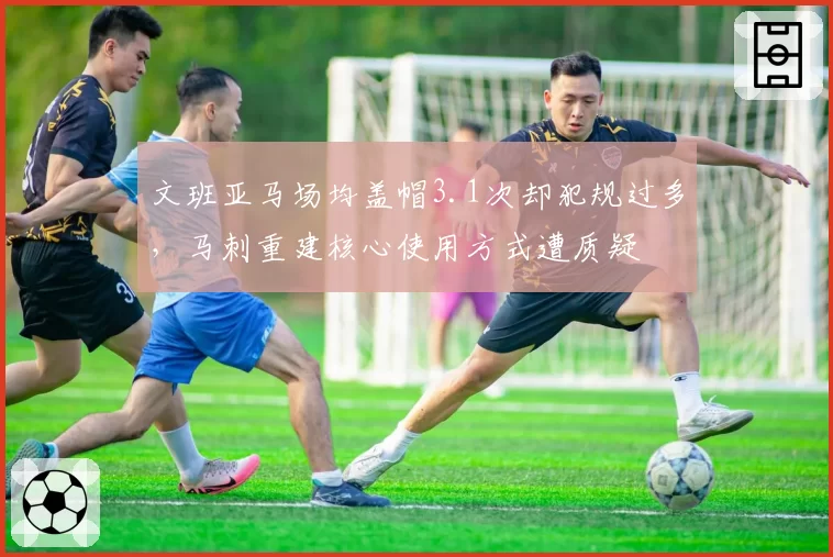 文班亚马场均盖帽3.1次却犯规过多,马刺重建核心使用方式遭质疑