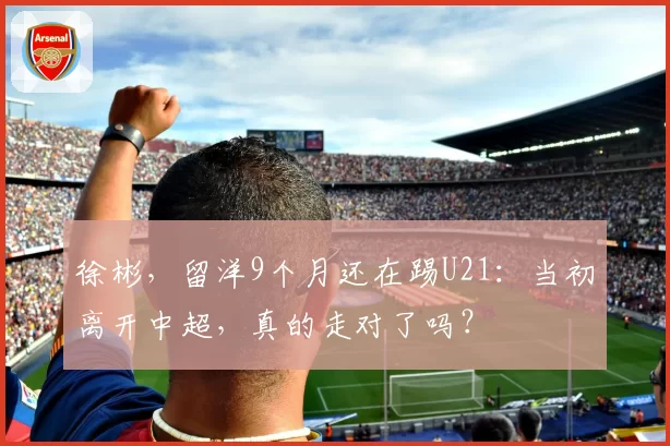 徐彬,留洋9个月还在踢U21:当初离开中超,真的走对了吗?