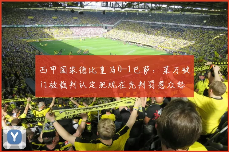 西甲国家德比皇马0-1巴萨，莱万破门被裁判认定犯规在先判罚惹众怒