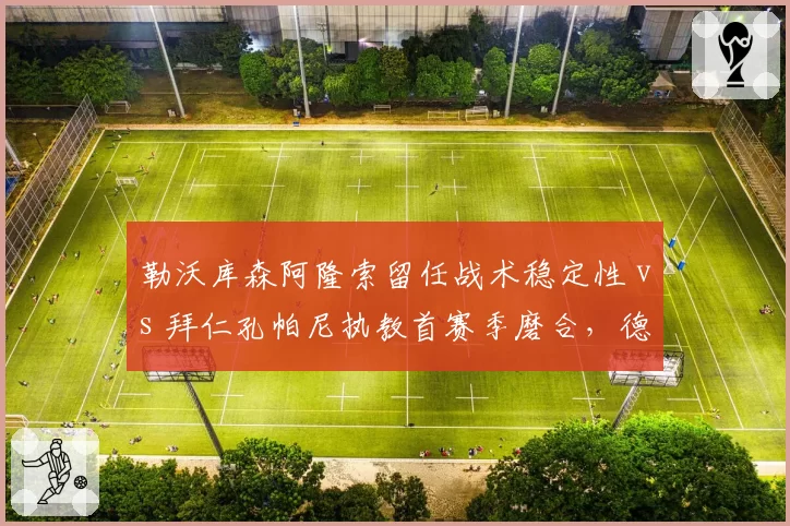 勒沃库森阿隆索留任战术稳定性 vs 拜仁孔帕尼执教首赛季磨合，德甲冠军卫冕悬念升级