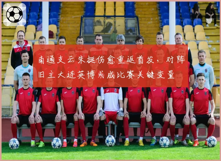 南通支云朱挺伤愈重返首发,对阵旧主大连英博或成比赛关键变量