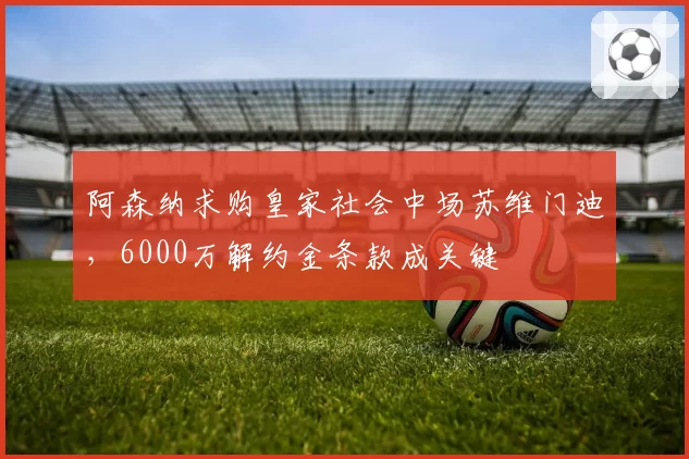 阿森纳求购皇家社会中场苏维门迪,6000万解约金条款成关键