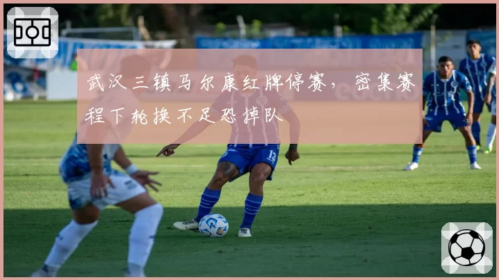 武汉三镇马尔康红牌停赛,密集赛程下轮换不足恐掉队