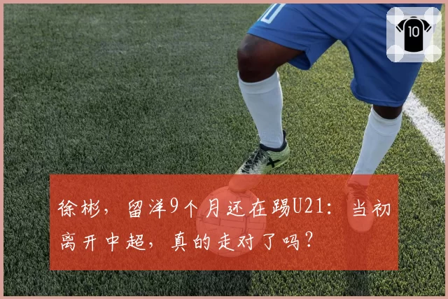 徐彬,留洋9个月还在踢U21:当初离开中超,真的走对了吗?