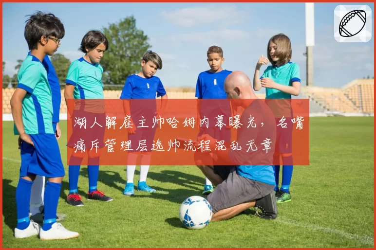 湖人解雇主帅哈姆内幕曝光,名嘴痛斥管理层选帅流程混乱无章