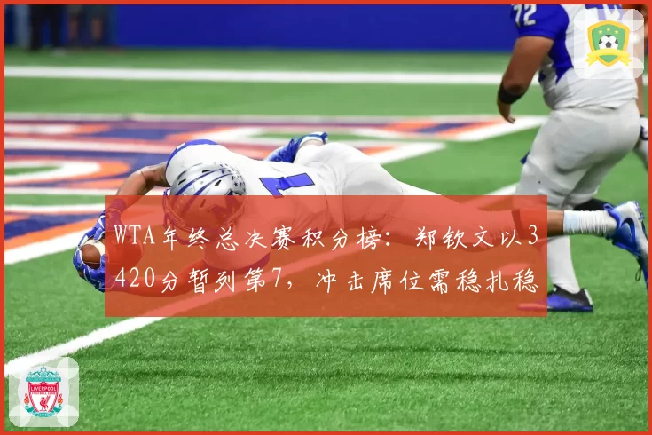 WTA年终总决赛积分榜：郑钦文以3420分暂列第7，冲击席位需稳扎稳打