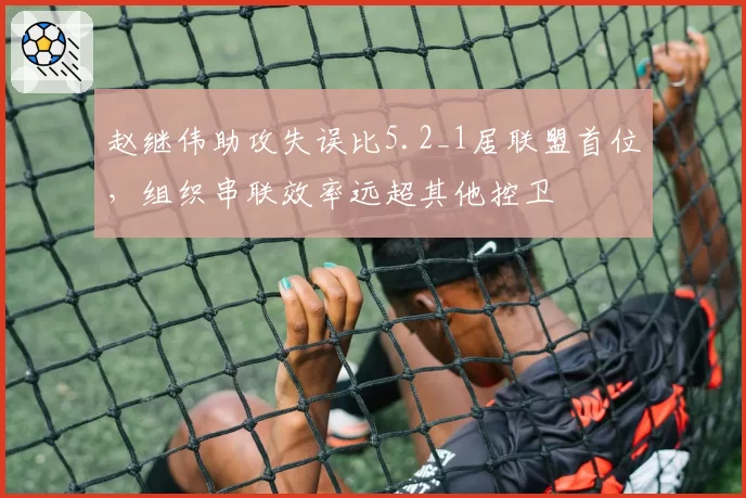 赵继伟助攻失误比5.2_1居联盟首位，组织串联效率远超其他控卫