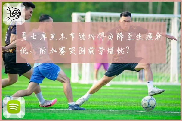 勇士库里末节场均得分降至生涯新低，附加赛突围前景堪忧？