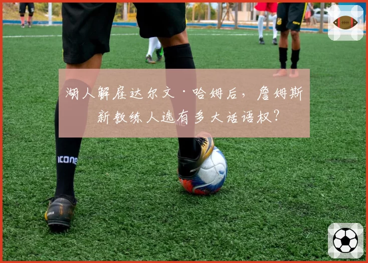 湖人解雇达尔文·哈姆后，詹姆斯对新教练人选有多大话语权？