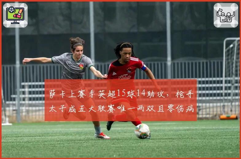 萨卡上赛季英超15球14助攻,枪手太子成五大联赛唯一两双且零伤病边锋