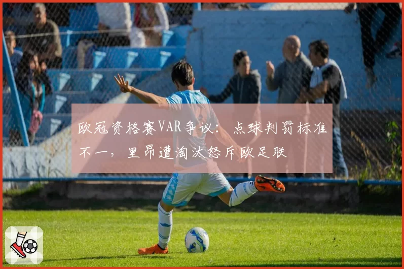 欧冠资格赛VAR争议:点球判罚标准不一,里昂遭淘汰怒斥欧足联