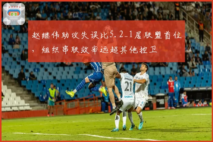 赵继伟助攻失误比5.2_1居联盟首位，组织串联效率远超其他控卫