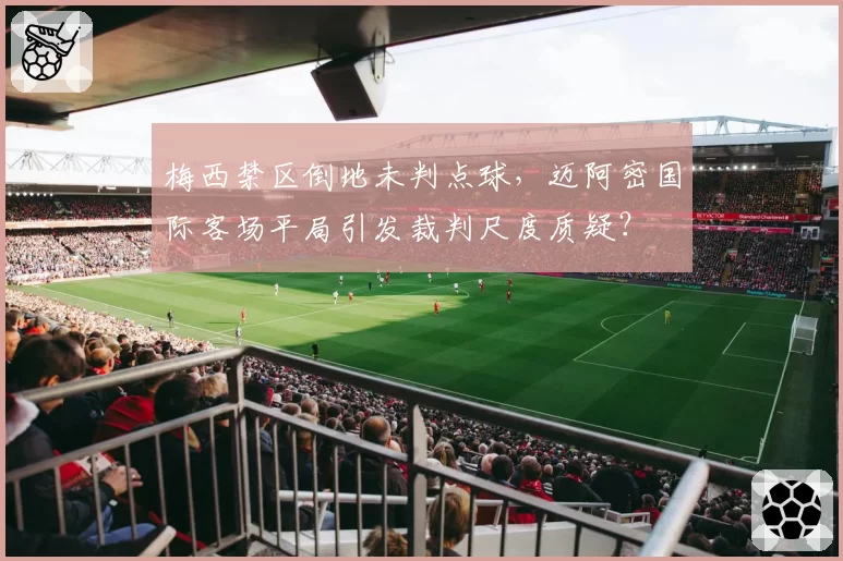 梅西禁区倒地未判点球，迈阿密国际客场平局引发裁判尺度质疑？